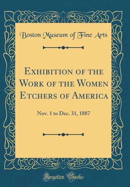 Exhibition of the Work of the Women Etchers of America: Nov. 1 to Dec. 31, 1887 (Classic Reprint)