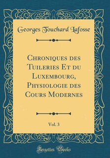 Front cover_Chroniques des Tuileries Et du Luxembourg, Physiologie des Cours Modernes, Vol. 3 (Classic Reprint)