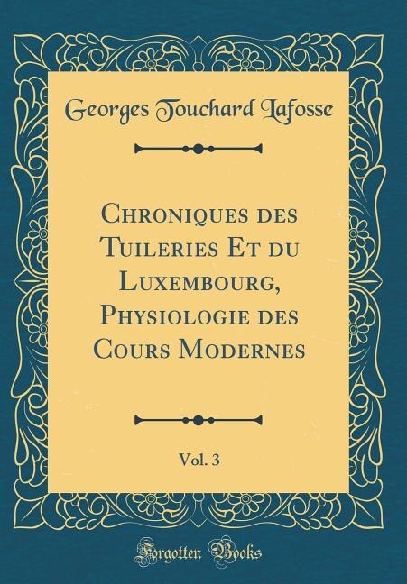 Front cover_Chroniques des Tuileries Et du Luxembourg, Physiologie des Cours Modernes, Vol. 3 (Classic Reprint)