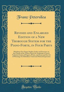 Revised and Enlarged Edition of a New Thorough System for the Piano-Forte, in Four Parts: Melodious Five Finger Studies; Scales and Exercises on the Chords of the Tonica; Pieces for Acquiri