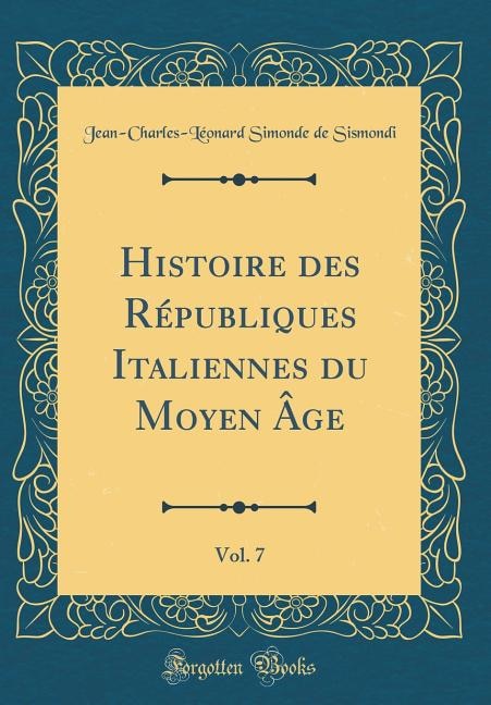 Couverture_Histoire des Républiques Italiennes du Moyen Âge, Vol. 7 (Classic Reprint)