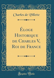 Couverture_&Eacute;loge Historique de Charles V, Roi de France (Classic Reprint)