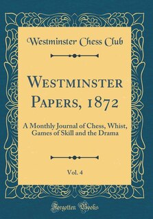 Westminster Papers, 1872, Vol. 4: A Monthly Journal of Chess, Whist, Games of Skill and the Drama (Classic Reprint)