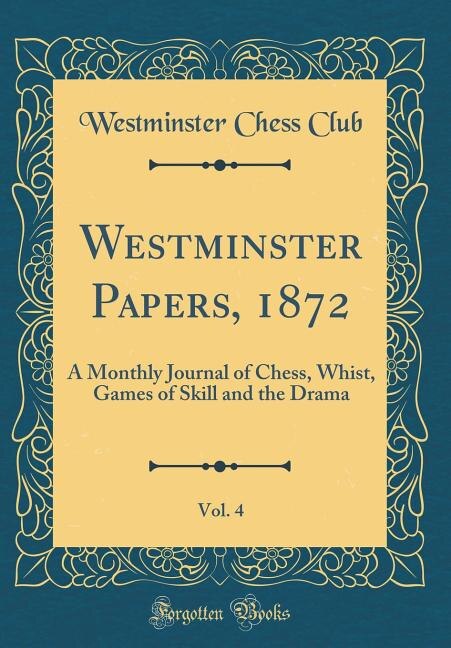 Westminster Papers, 1872, Vol. 4: A Monthly Journal of Chess, Whist, Games of Skill and the Drama (Classic Reprint)