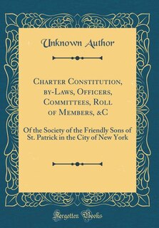 Charter Constitution, by-Laws, Officers, Committees, Roll of Members, &C: Of the Society of the Friendly Sons of St. Patrick in the City of New York (Classic Reprint)
