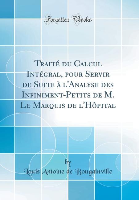 Traité du Calcul Intégral, pour Servir de Suite à l'Analyse des Infiniment-Petits de M. Le Marquis de l'Hôpital (Classic Reprint)