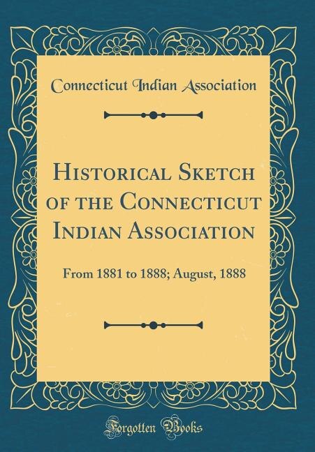 Historical Sketch of the Connecticut Indian Association: From 1881 to 1888; August, 1888 (Classic Reprint)