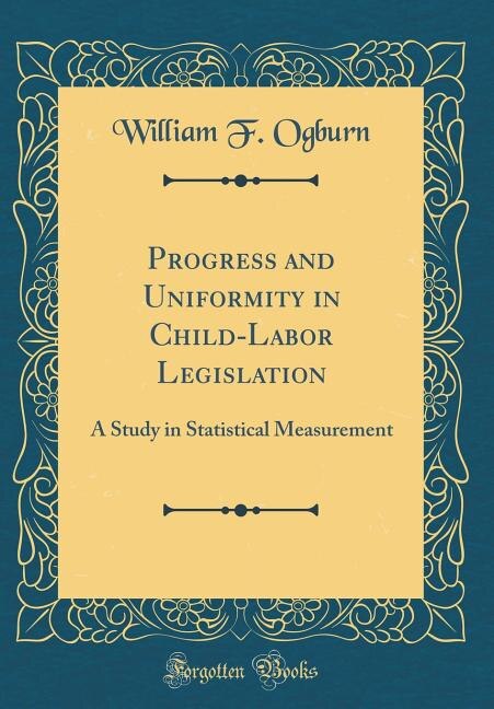 Progress and Uniformity in Child-Labor Legislation: A Study in Statistical Measurement (Classic Reprint)