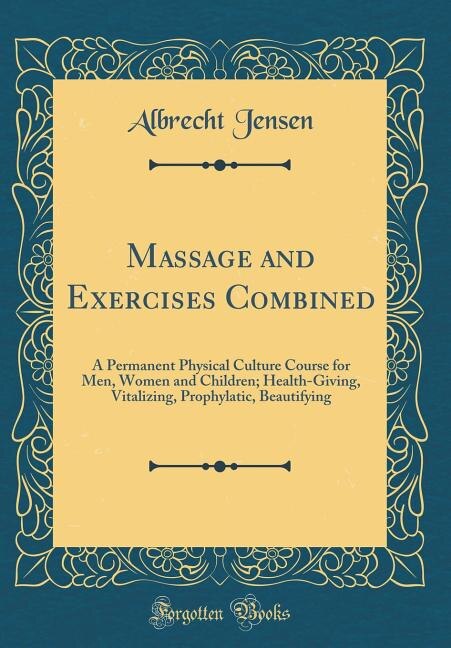 Massage and Exercises Combined: A Permanent Physical Culture Course for Men, Women and Children; Health-Giving, Vitalizing, Prophyl
