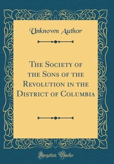 The Society of the Sons of the Revolution in the District of Columbia (Classic Reprint)