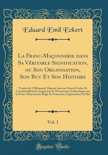 La Franc-Maçonnerie dans Sa Véritable Signification, ou Son Organisation, Son But Et Son Histoire, Vol. 1: Traduit de l'Allemand, Disposé dans un Nouvel Ordre Et Considérablement Augmenté de Documents Authe
