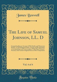 The Life of Samuel Johnson, LL. D, Vol. 4 of 4: Comprehending an Account of His Studies and Numerous Works, in Chronological Order; A Series of His