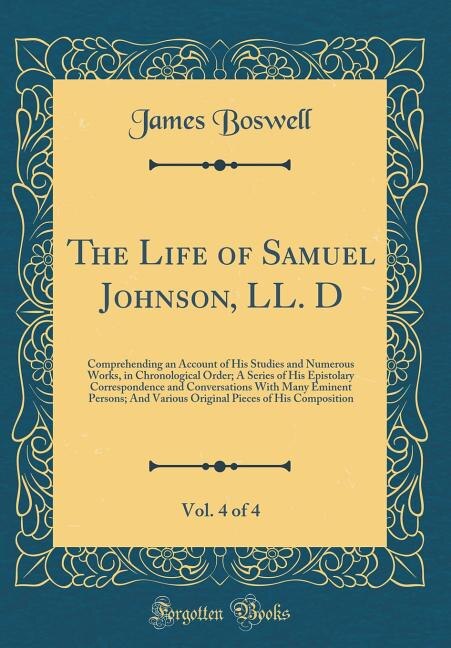 The Life of Samuel Johnson, LL. D, Vol. 4 of 4: Comprehending an Account of His Studies and Numerous Works, in Chronological Order; A Series of His