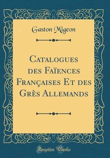Catalogues des Faïences Françaises Et des Grès Allemands (Classic Reprint)
