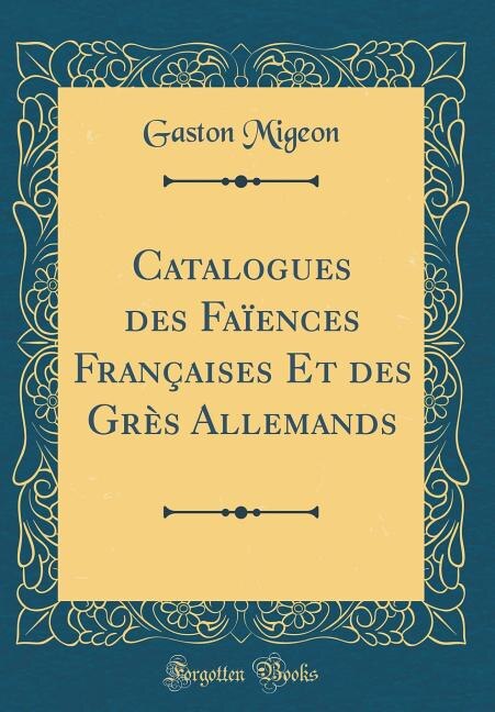 Catalogues des Faïences Françaises Et des Grès Allemands (Classic Reprint)