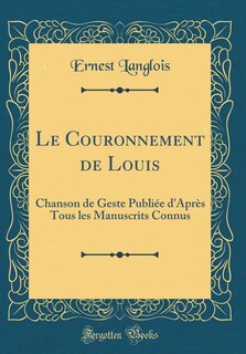 Le Couronnement de Louis: Chanson de Geste Publiée d'Après Tous les Manuscrits Connus (Classic Reprint)