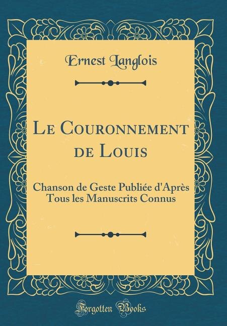 Le Couronnement de Louis: Chanson de Geste Publiée d'Après Tous les Manuscrits Connus (Classic Reprint)