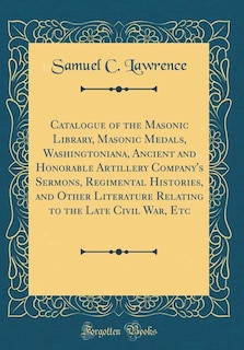 Front cover_Catalogue of the Masonic Library, Masonic Medals, Washingtoniana, Ancient and Honorable Artillery Company's Sermons, Regimental Histories, and Other Literature Relating to the Late Civil War, Etc (Classic Reprint)