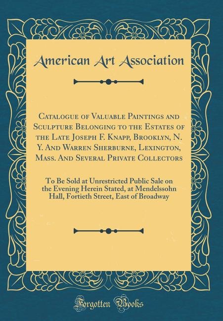 Catalogue of Valuable Paintings and Sculpture Belonging to the Estates of the Late Joseph F. Knapp, Brooklyn, N. Y. And Warren Sherburne, Lexington, Mass. And Several Private Collectors: To Be Sold at Unrestricted Public Sale on the Evening Herein Stated,