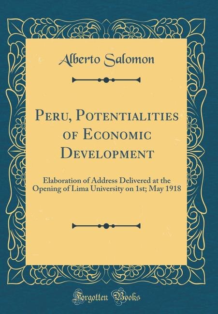 Peru, Potentialities of Economic Development: Elaboration of Address Delivered at the Opening of Lima University on 1st; May 1918 (Classic Reprin