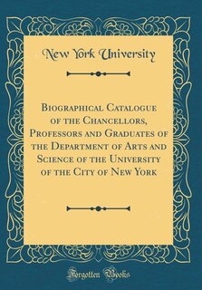 Biographical Catalogue of the Chancellors, Professors and Graduates of the Department of Arts and Science of the University of the City of New York (Classic Reprint)