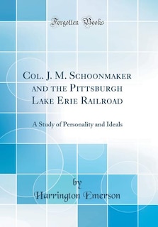 Col. J. M. Schoonmaker and the Pittsburgh Lake Erie Railroad: A Study of Personality and Ideals (Classic Reprint)