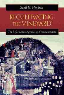 Recultivating The Vineyard: The Reformation Agendas Of Christianization by Scott H. Hendrix