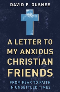 A LETTER TO MY ANXIOUS CHRISTIAN FRIENDS: From Fear to Faith in Unsettled Times