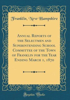 Annual Reports of the Selectmen and Superintending School Committee of the Town of Franklin for the Year Ending March 1, 1870 (Classic Reprint)