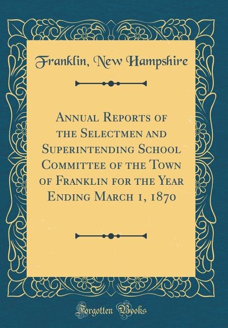 Annual Reports of the Selectmen and Superintending School Committee of the Town of Franklin for the Year Ending March 1, 1870 (Classic Reprint)
