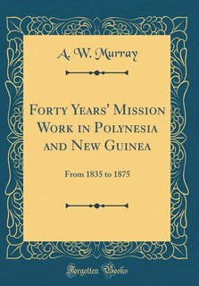 Forty Years' Mission Work in Polynesia and New Guinea: From 1835 to 1875 (Classic Reprint)