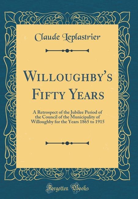 Willoughby's Fifty Years: A Retrospect of the Jubilee Period of the Council of the Municipality of Willoughby for the Years 1