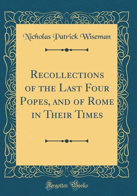 Recollections of the Last Four Popes, and of Rome in Their Times (Classic Reprint)