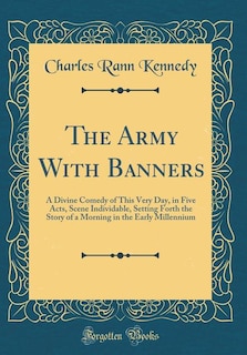 The Army With Banners: A Divine Comedy of This Very Day, in Five Acts, Scene Individable, Setting Forth the Story of a Mor