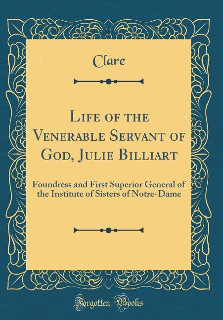 Life of the Venerable Servant of God, Julie Billiart: Foundress and First Superior General of the Institute of Sisters of Notre-Dame (Classic Reprint)