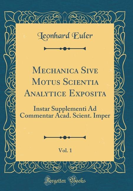 Mechanica Sive Motus Scientia Analytice Exposita, Vol. 1: Instar Supplementi Ad Commentar Acad. Scient. Imper (Classic Reprint)