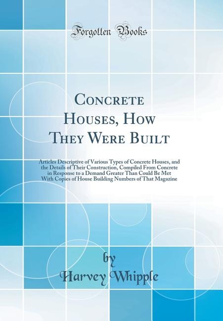 Concrete Houses, How They Were Built: Articles Descriptive of Various Types of Concrete Houses, and the Details of Their Construction, Co