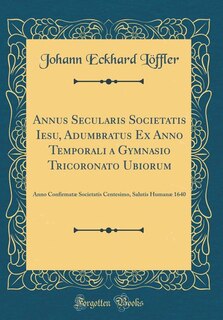 Annus Secularis Societatis Iesu, Adumbratus Ex Anno Temporali a Gymnasio Tricoronato Ubiorum: Anno Confirmatæ Societatis Centesimo, Salutis Humanæ 1640 (Classic Reprint)
