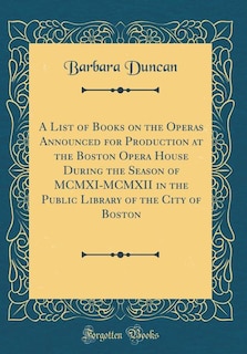 A List of Books on the Operas Announced for Production at the Boston Opera House During the Season of MCMXI-MCMXII in the Public Library of the City of Boston (Classic Reprint)