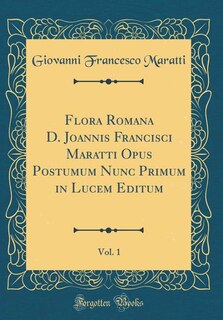 Flora Romana D. Joannis Francisci Maratti Opus Postumum Nunc Primum in Lucem Editum, Vol. 1 (Classic Reprint)