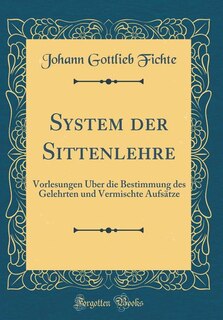 System der Sittenlehre: Vorlesungen Über die Bestimmung des Gelehrten und Vermischte Aufsätze (Classic Reprint)