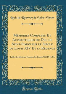 Mémoires Complets Et Authentiques du Duc de Saint-Simon sur le Siècle de Louis XIV Et la Régence: Tables des Matières, Formant les Tomes XXXIX Et XL (Classic Reprint)