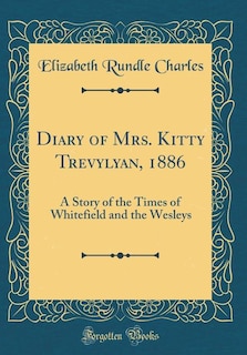 Diary of Mrs. Kitty Trevylyan, 1886: A Story of the Times of Whitefield and the Wesleys (Classic Reprint)