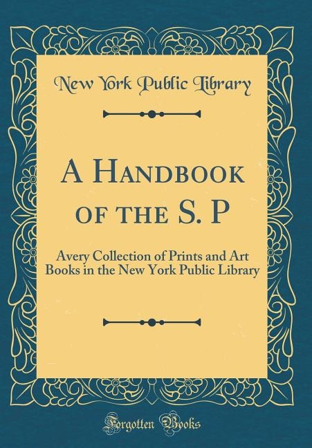 A Handbook of the S. P: Avery Collection of Prints and Art Books in the New York Public Library (Classic Reprint)