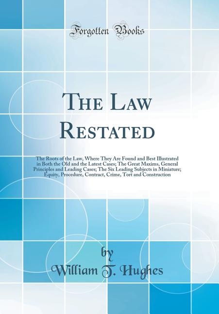 The Law Restated: The Roots of the Law, Where They Are Found and Best Illustrated in Both the Old and the Latest Case