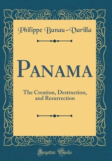 Panama: The Creation, Destruction, and Resurrection (Classic Reprint)