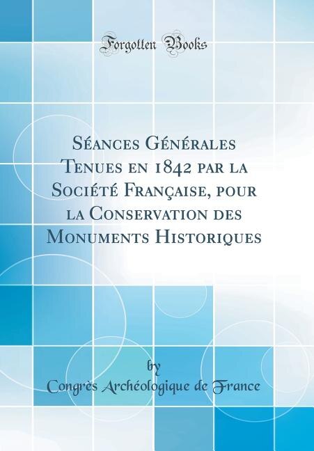 Front cover_Séances Générales Tenues en 1842 par la Société Française, pour la Conservation des Monuments Historiques (Classic Reprint)