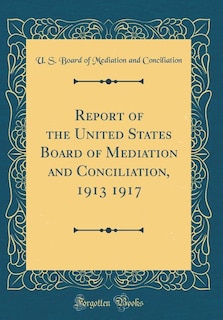 Couverture_Report of the United States Board of Mediation and Conciliation, 1913 1917 (Classic Reprint)