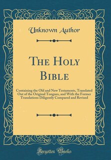 The Holy Bible: Containing the Old and New Testaments, Translated Out of the Original Tongues, and With the Former