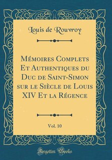 Mémoires Complets Et Authentiques du Duc de Saint-Simon sur le Siècle de Louis XIV Et la Régence, Vol. 10 (Classic Reprint)